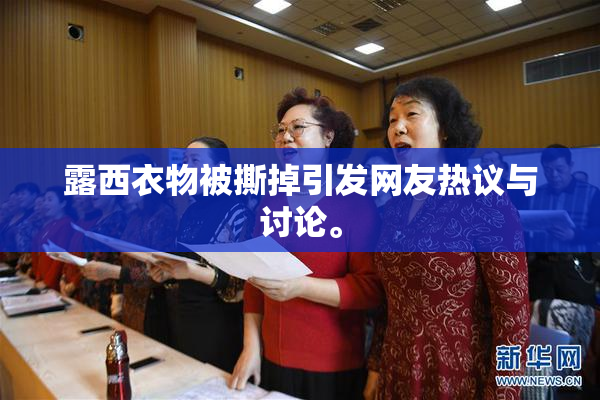 露西衣物被撕掉引发网友热议与讨论。