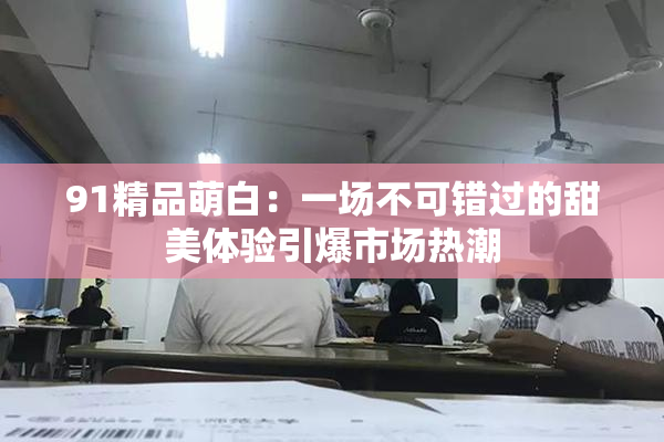 91精品萌白：一场不可错过的甜美体验引爆市场热潮