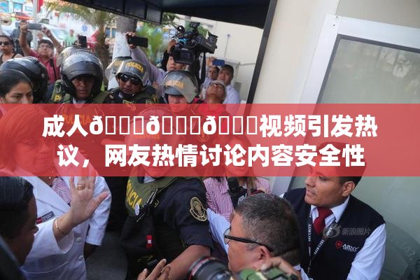 成人🍆🍑🔞视频引发热议，网友热情讨论内容安全性