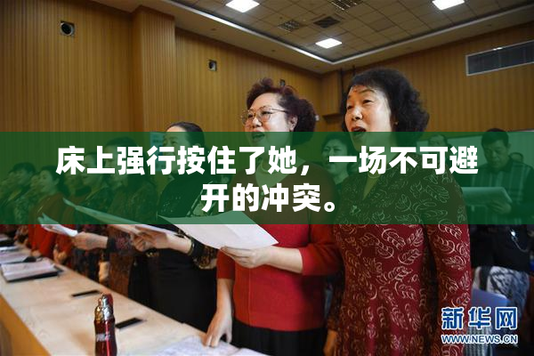 床上强行按住了她，一场不可避开的冲突。