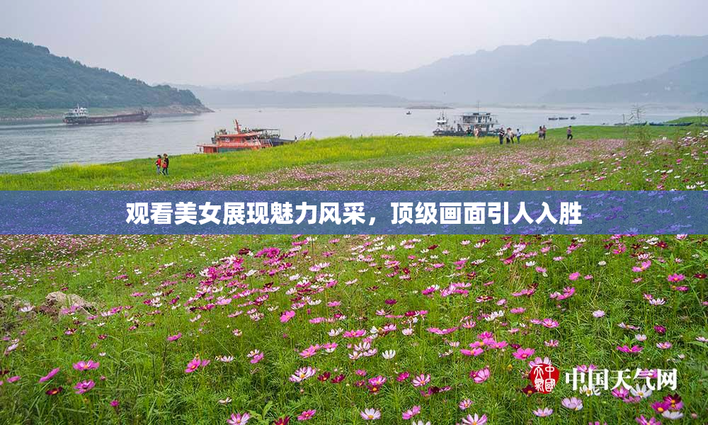 观看美女展现魅力风采，顶级画面引人入胜