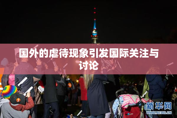 国外的虐待现象引发国际关注与讨论