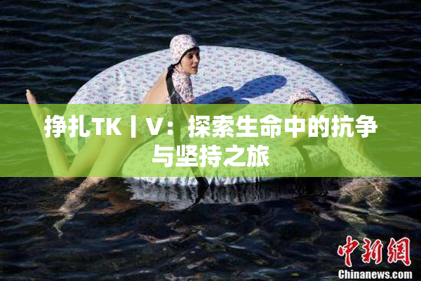 挣扎TK丨V：探索生命中的抗争与坚持之旅