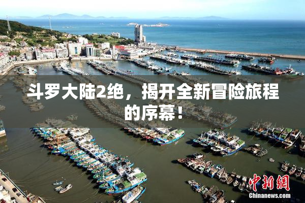 斗罗大陆2绝，揭开全新冒险旅程的序幕！