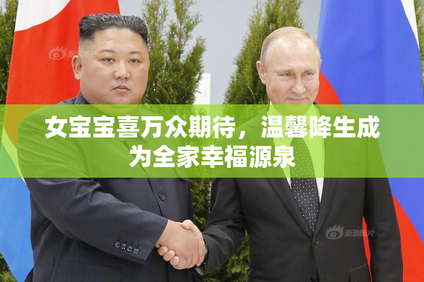 女宝宝喜万众期待，温馨降生成为全家幸福源泉