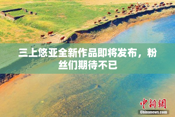 三上悠亚全新作品即将发布，粉丝们期待不已