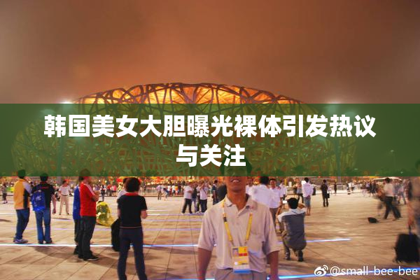 韩国美女大胆曝光裸体引发热议与关注