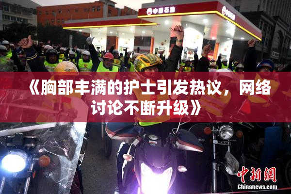 《胸部丰满的护士引发热议，网络讨论不断升级》