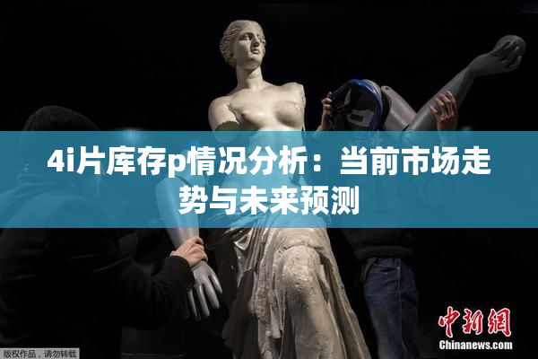 4i片库存p情况分析：当前市场走势与未来预测