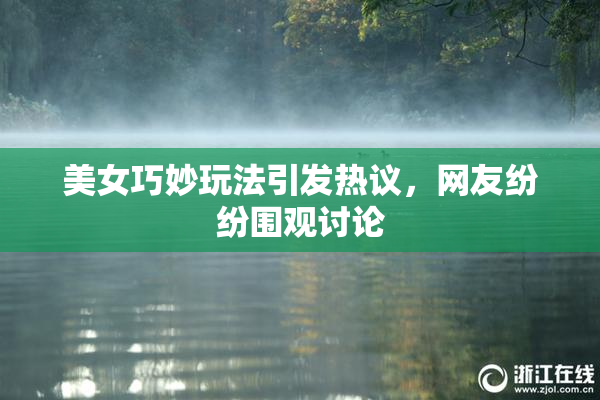 美女巧妙玩法引发热议，网友纷纷围观讨论