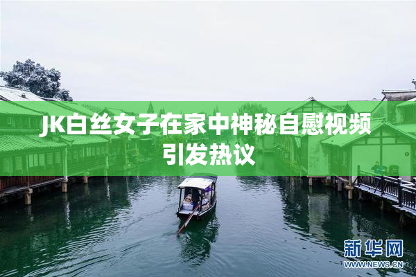 JK白丝女子在家中神秘自慰视频引发热议