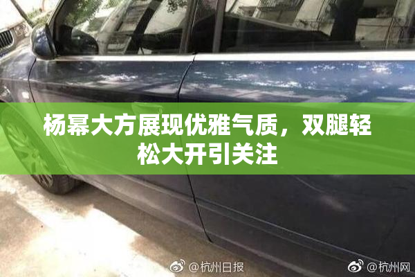 杨幂大方展现优雅气质，双腿轻松大开引关注