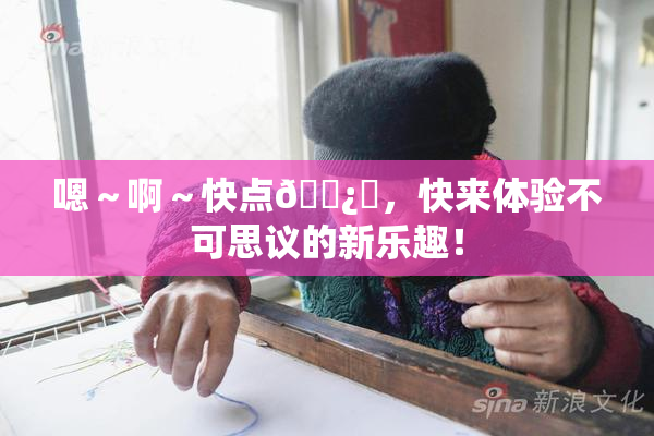 嗯～啊～快点🌿‌，快来体验不可思议的新乐趣！
