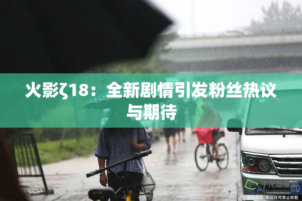 火影ζ18：全新剧情引发粉丝热议与期待