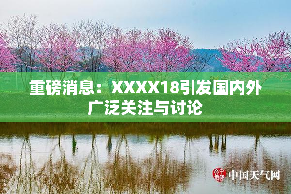 重磅消息：XXXX18引发国内外广泛关注与讨论
