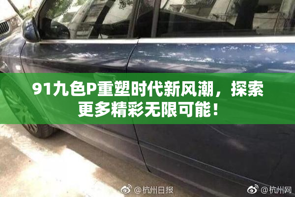 91九色P重塑时代新风潮，探索更多精彩无限可能！