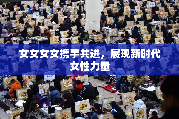 女女女女携手共进，展现新时代女性力量