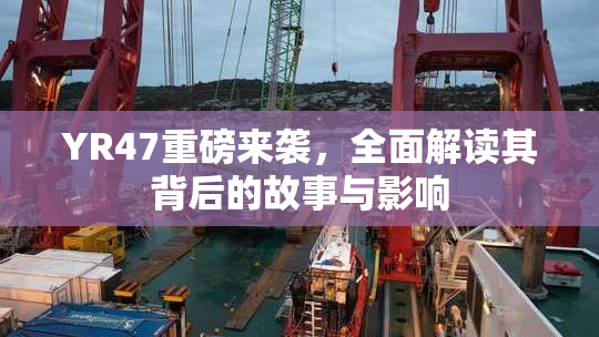 YR47重磅来袭，全面解读其背后的故事与影响