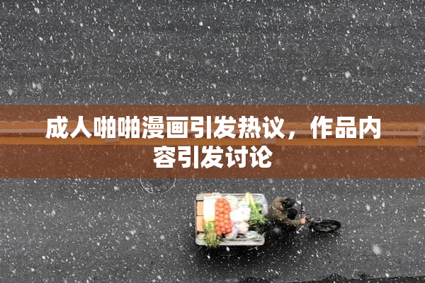 成人啪啪漫画引发热议，作品内容引发讨论