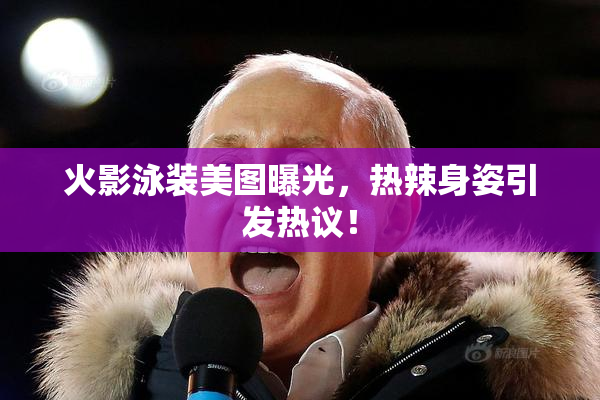 火影泳装美图曝光，热辣身姿引发热议！