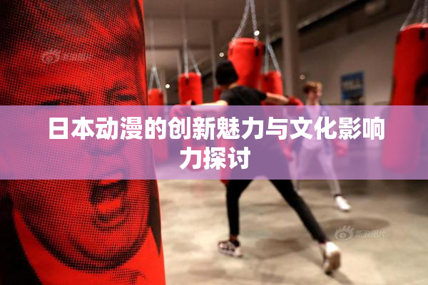 日本动漫的创新魅力与文化影响力探讨