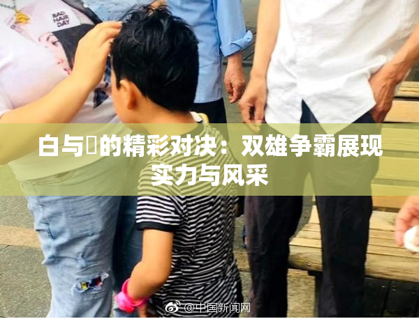 白与晄的精彩对决：双雄争霸展现实力与风采