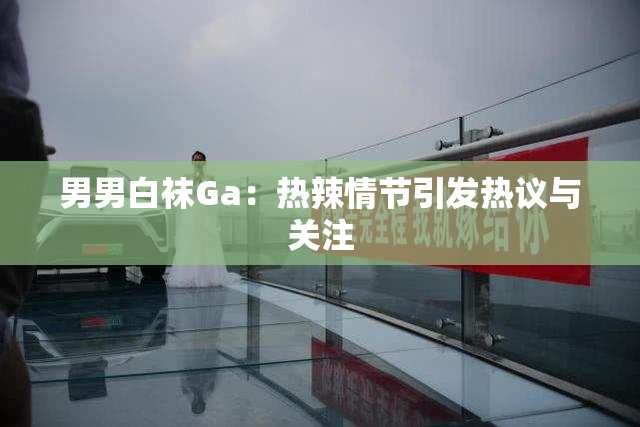 男男白袜Ga：热辣情节引发热议与关注