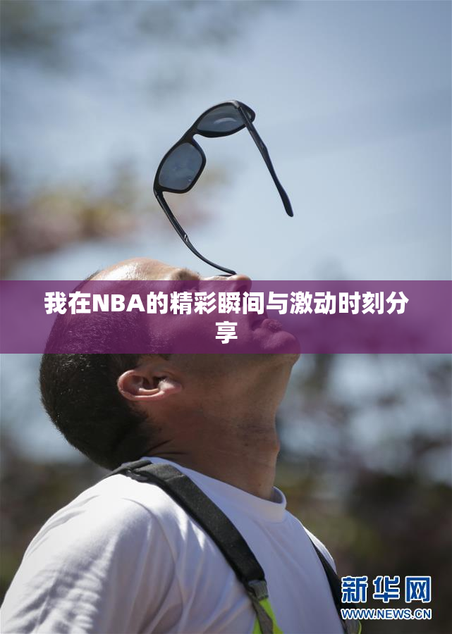 我在NBA的精彩瞬间与激动时刻分享