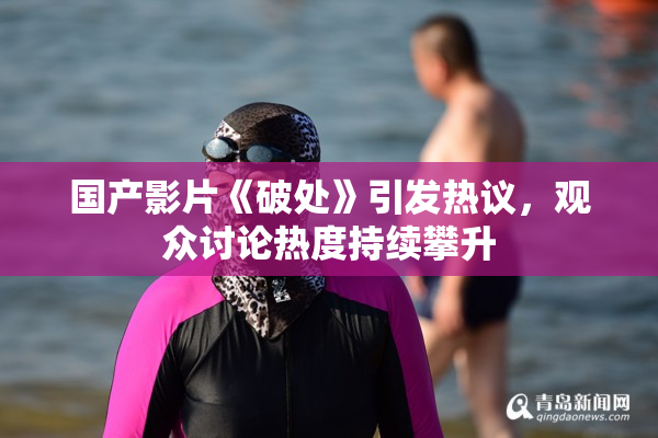 国产影片《破处》引发热议，观众讨论热度持续攀升