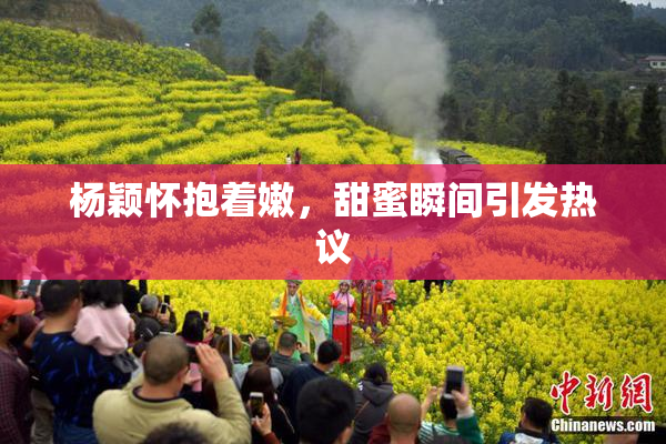 杨颖怀抱着嫩，甜蜜瞬间引发热议