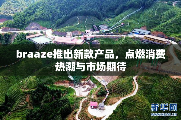 braaze推出新款产品，点燃消费热潮与市场期待