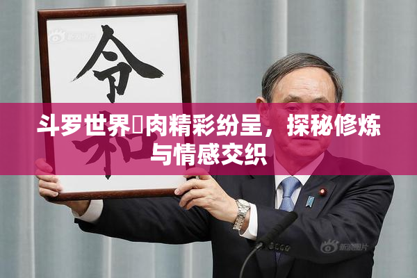 斗罗世界婬肉精彩纷呈，探秘修炼与情感交织