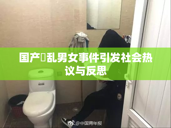 国产婬乱男女事件引发社会热议与反思