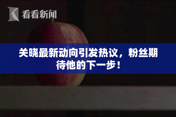 关晓最新动向引发热议，粉丝期待他的下一步！