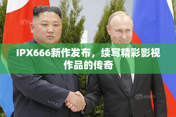 IPX666新作发布，续写精彩影视作品的传奇