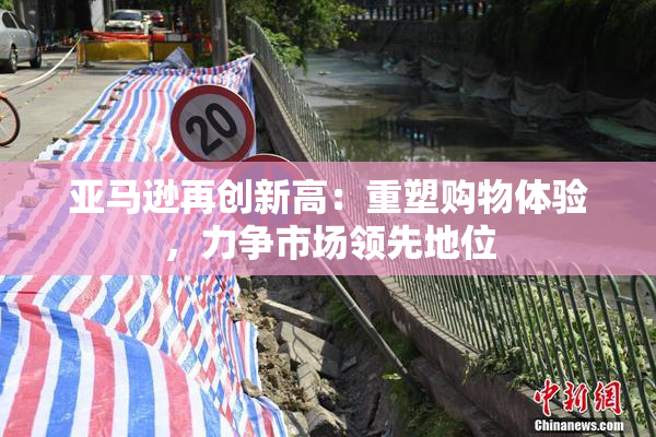 亚马逊再创新高：重塑购物体验，力争市场领先地位
