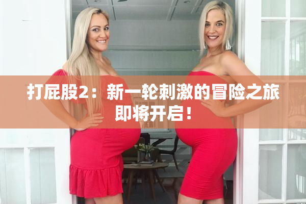 打屁股2：新一轮刺激的冒险之旅即将开启！