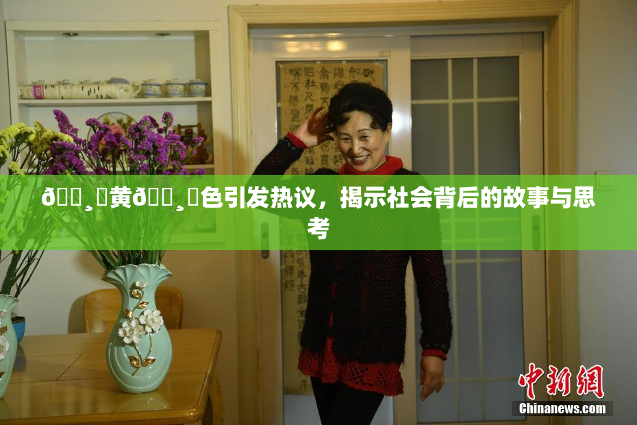🌸‌黄🌸‌色引发热议，揭示社会背后的故事与思考