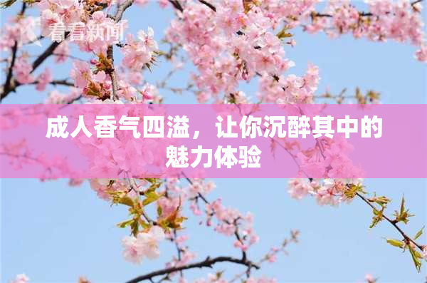 成人香气四溢，让你沉醉其中的魅力体验