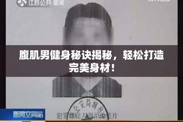 腹肌男健身秘诀揭秘，轻松打造完美身材！