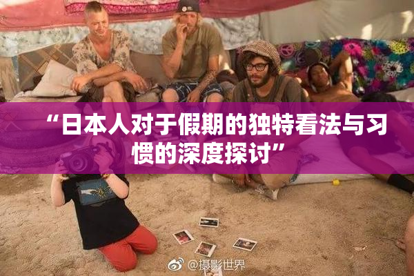 “日本人对于假期的独特看法与习惯的深度探讨”