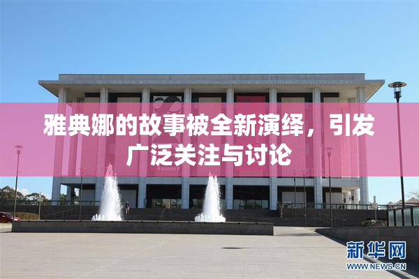 雅典娜的故事被全新演绎，引发广泛关注与讨论