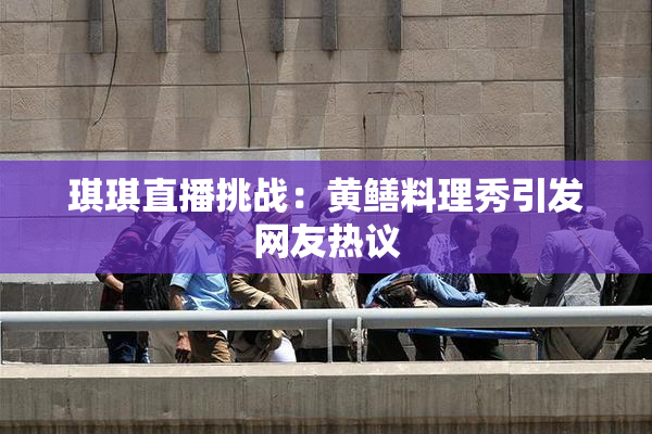 琪琪直播挑战：黄鳝料理秀引发网友热议
