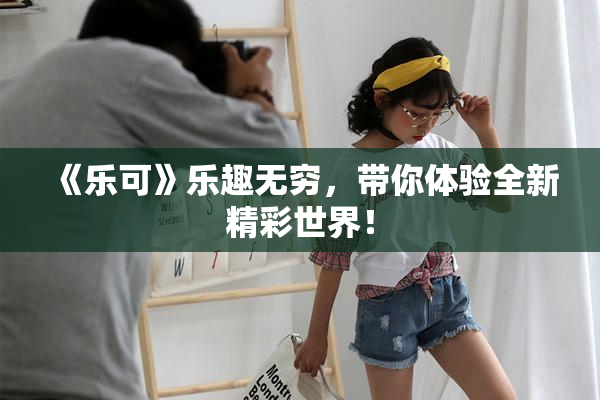 《乐可》乐趣无穷，带你体验全新精彩世界！