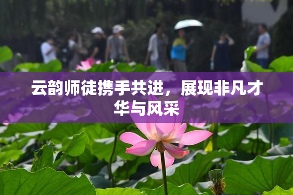 云韵师徒携手共进，展现非凡才华与风采
