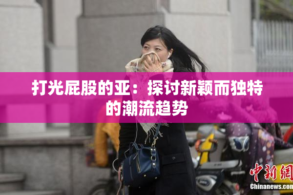 打光屁股的亚：探讨新颖而独特的潮流趋势
