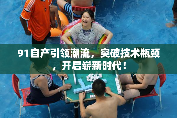 91自产引领潮流，突破技术瓶颈，开启崭新时代！