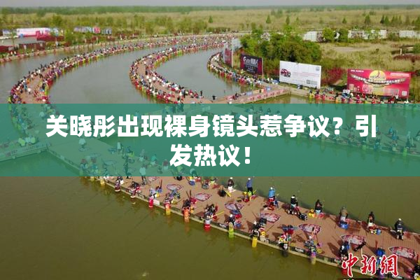 关晓彤出现裸身镜头惹争议？引发热议！
