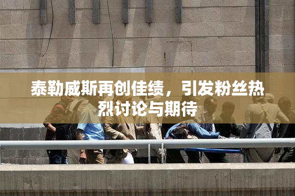 泰勒威斯再创佳绩，引发粉丝热烈讨论与期待