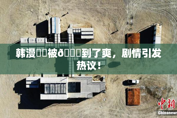 韩漫❌‌被🔞到了爽，剧情引发热议！